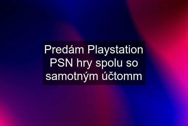 Predám Playstation PSN hry spolu so samotným účtomm