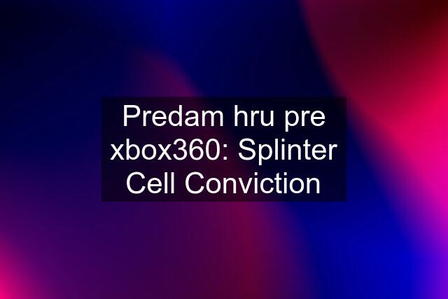 Predam hru pre xbox360: Splinter Cell Conviction