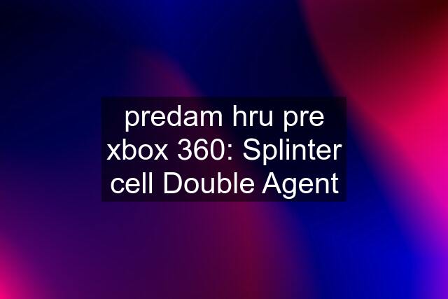 predam hru pre xbox 360: Splinter cell Double Agent