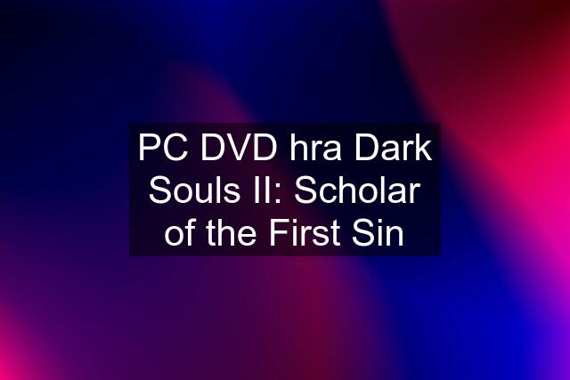 PC DVD hra Dark Souls II: Scholar of the First Sin