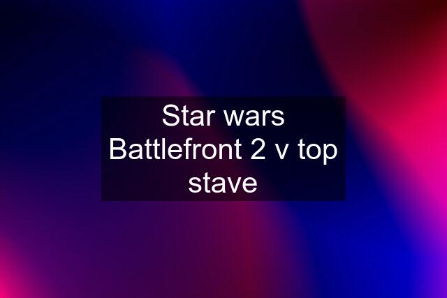 Star wars Battlefront 2 v top stave