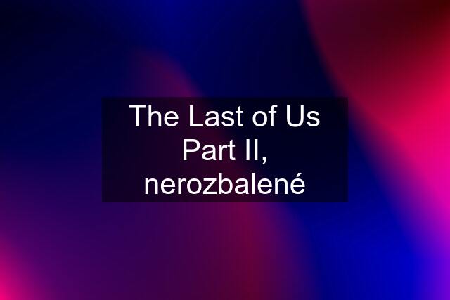 The Last of Us Part II, nerozbalené