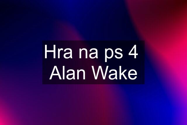 Hra na ps 4  Alan Wake