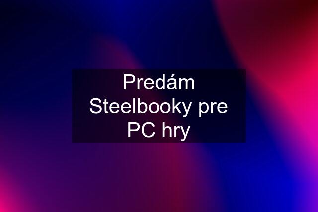 Predám Steelbooky pre PC hry