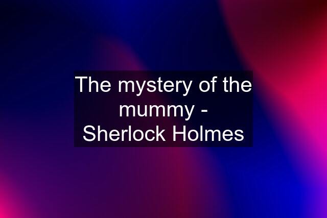 The mystery of the mummy - Sherlock Holmes