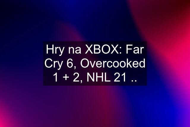 Hry na XBOX: Far Cry 6, Overcooked 1 + 2, NHL 21 ..