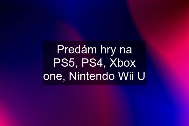 Predám hry na PS5, PS4, Xbox one, Nintendo Wii U
