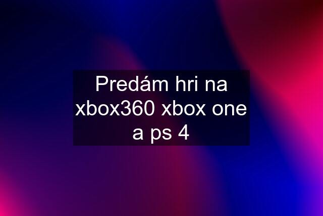 Predám hri na xbox360 xbox one a ps 4