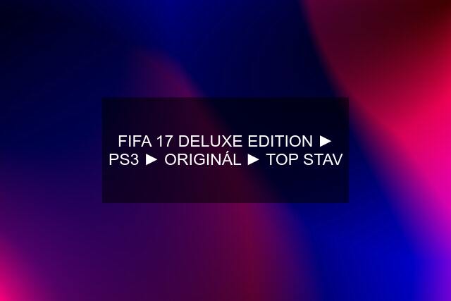 FIFA 17 DELUXE EDITION ► PS3 ► ORIGINÁL ► TOP STAV