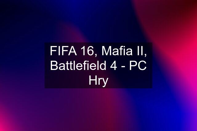 FIFA 16, Mafia II, Battlefield 4 - PC Hry