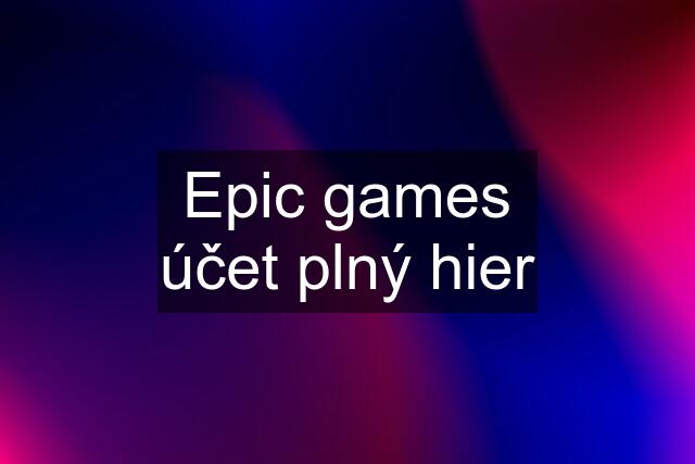 Epic games účet plný hier