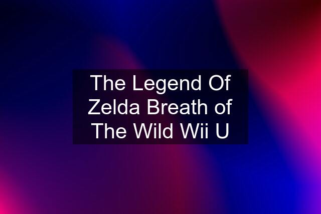 The Legend Of Zelda Breath of The Wild Wii U