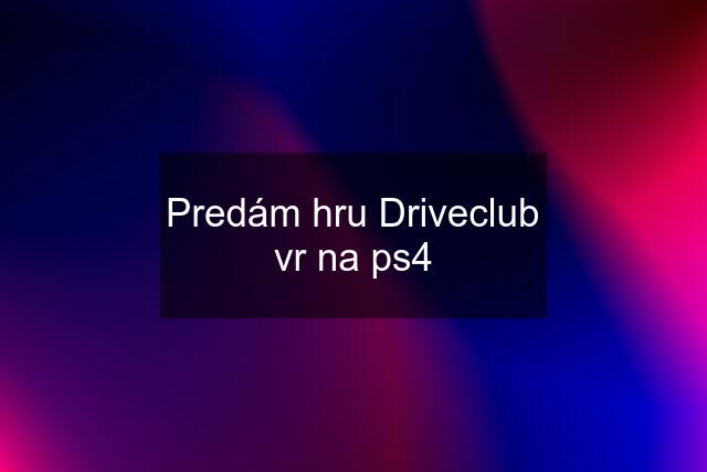 Predám hru Driveclub vr na ps4