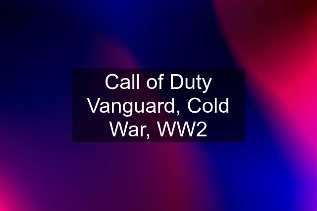 Call of Duty Vanguard, Cold War, WW2