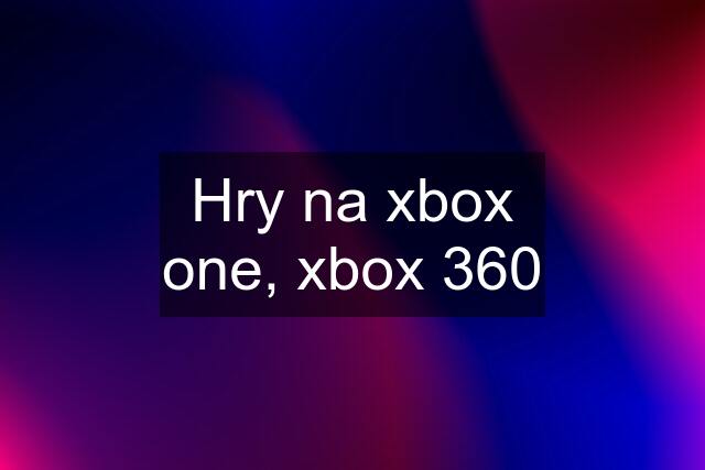 Hry na xbox one, xbox 360