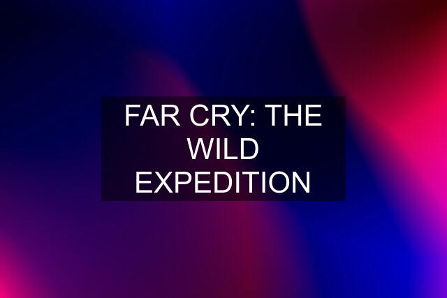 FAR CRY: THE WILD EXPEDITION