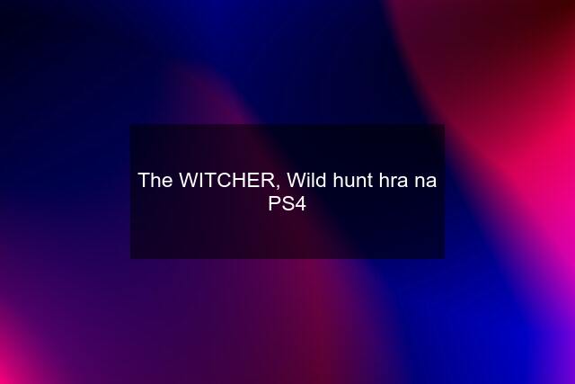 The WITCHER, Wild hunt hra na PS4