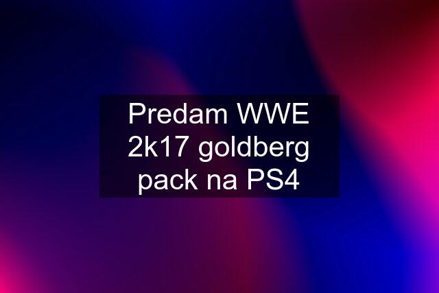 Predam WWE 2k17 goldberg pack na PS4