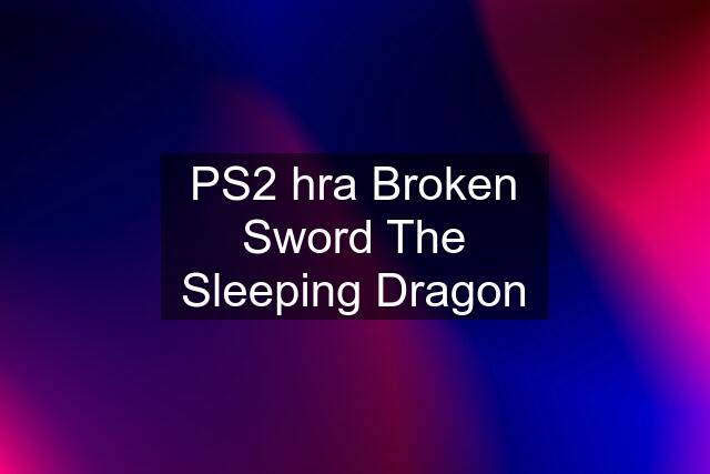 PS2 hra Broken Sword The Sleeping Dragon