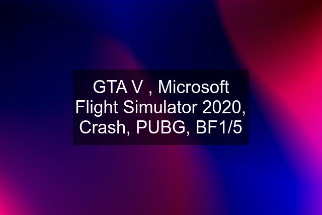 GTA V , Microsoft Flight Simulator 2020, Crash, PUBG, BF1/5