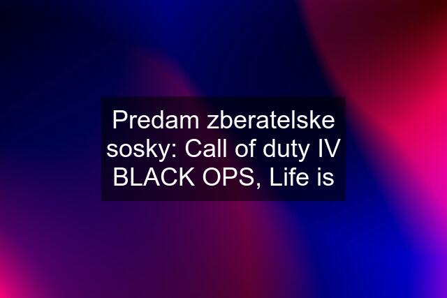 Predam zberatelske sosky: Call of duty IV BLACK OPS, Life is