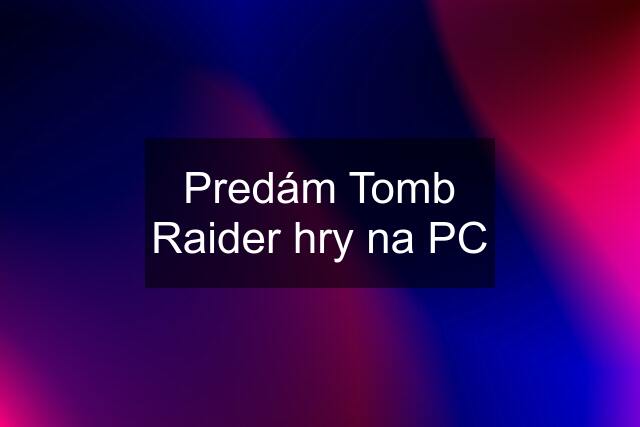 Predám Tomb Raider hry na PC