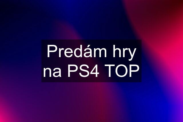 Predám hry na PS4 TOP