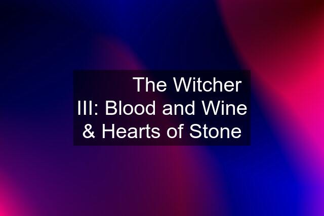 ⚔️♞⛰ The Witcher III: Blood and Wine & Hearts of Stone