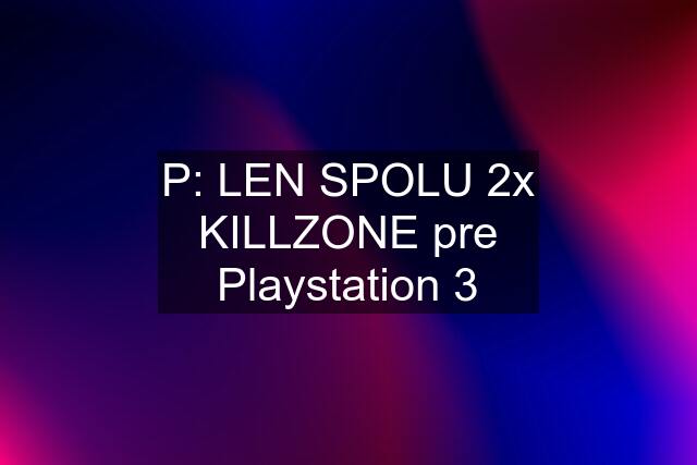 P: LEN SPOLU 2x KILLZONE pre Playstation 3