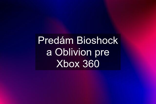 Predám Bioshock a Oblivion pre Xbox 360