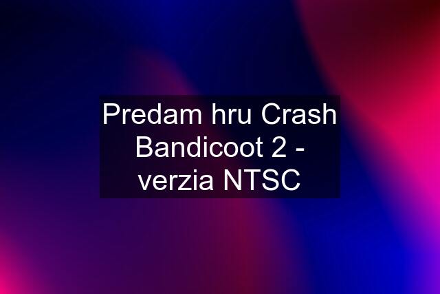 Predam hru Crash Bandicoot 2 - verzia NTSC