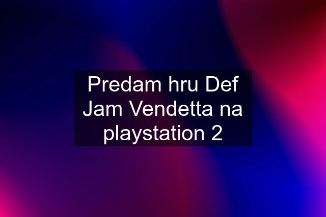 Predam hru Def Jam Vendetta na playstation 2