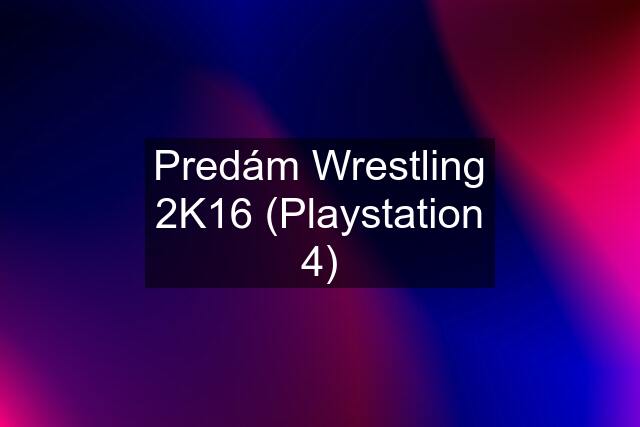 Predám Wrestling 2K16 (Playstation 4)