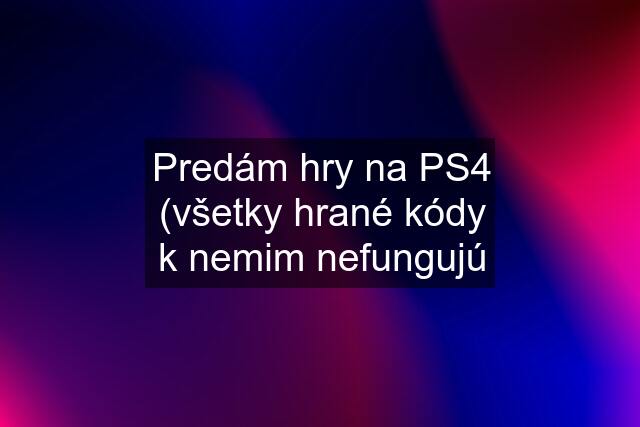 Predám hry na PS4 (všetky hrané kódy k nemim nefungujú