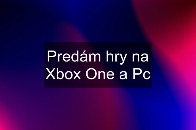 Predám hry na Xbox One a Pc