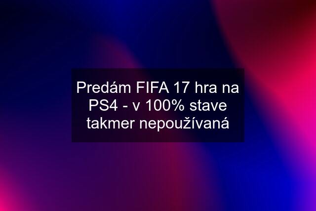 Predám FIFA 17 hra na PS4 - v 100% stave takmer nepoužívaná