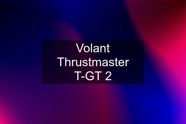 Volant Thrustmaster T-GT 2