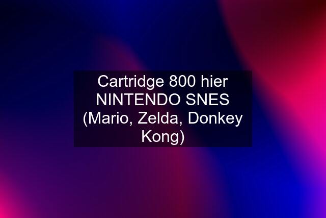 Cartridge 800 hier NINTENDO SNES (Mario, Zelda, Donkey Kong)