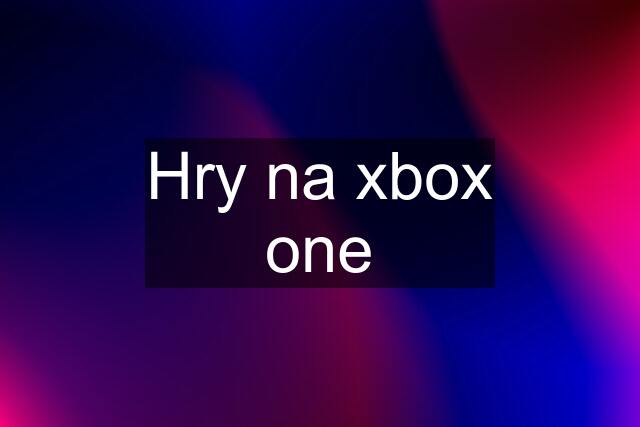 Hry na xbox one