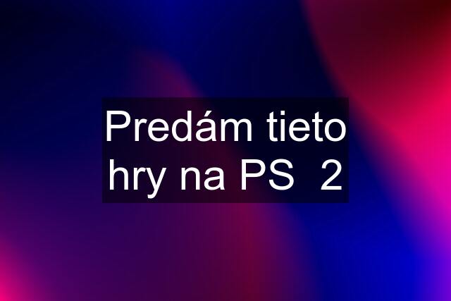 Predám tieto hry na PS  2