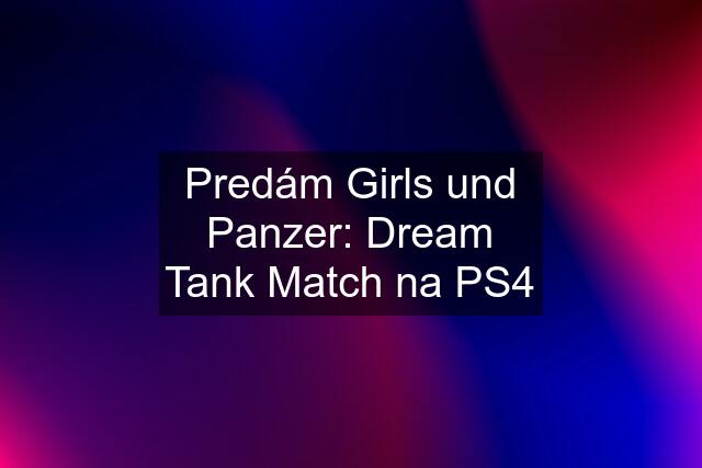 Predám Girls und Panzer: Dream Tank Match na PS4