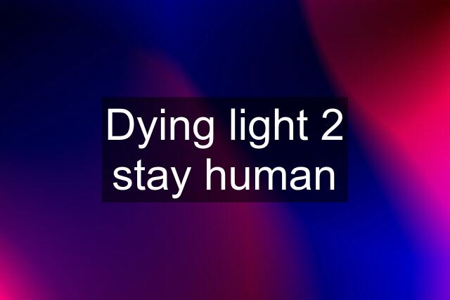 Dying light 2 stay human