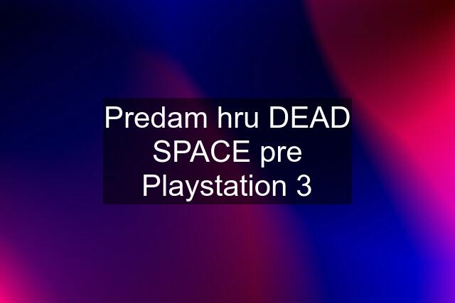 Predam hru DEAD SPACE pre Playstation 3