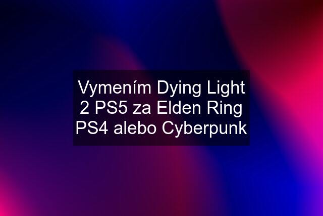 Vymením Dying Light 2 PS5 za Elden Ring PS4 alebo Cyberpunk