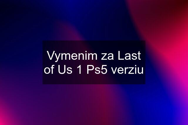 Vymenim za Last of Us 1 Ps5 verziu