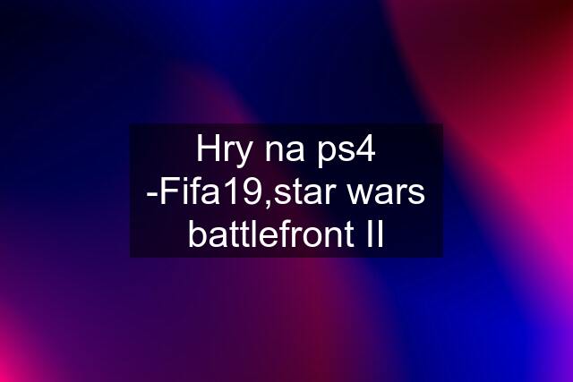 Hry na ps4 -Fifa19,star wars battlefront II