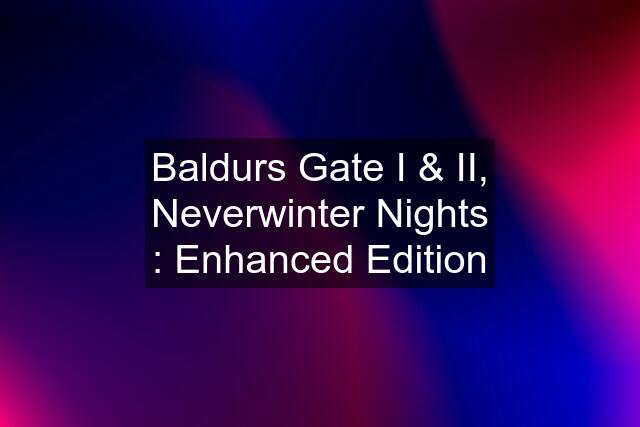 Baldurs Gate I & II, Neverwinter Nights : Enhanced Edition