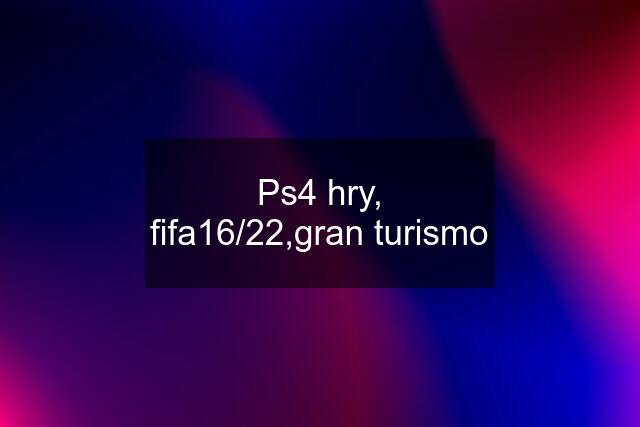 Ps4 hry, fifa16/22,gran turismo