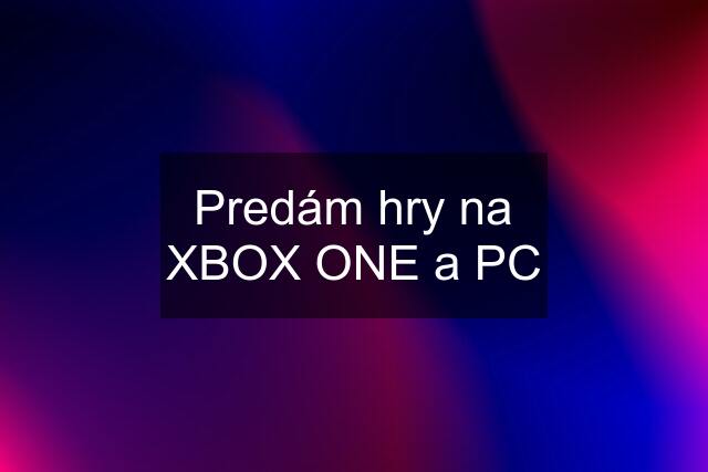 Predám hry na XBOX ONE a PC