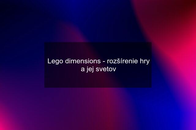 Lego dimensions - rozšírenie hry a jej svetov